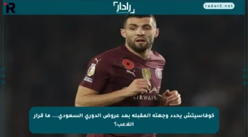 كوفاسيتش يحدد وجهته المقبلة بعد عروض الدوري السعودي… ما قرار اللاعب؟